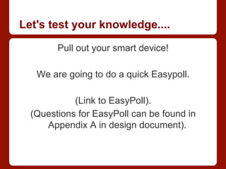 Let's test your knowledge....
Pull out your smart device!
We are going to do a quick Easypoll.
(Link to EasyPoll).
(Questions for EasyPoll can be found in
Appendix A in design document).
 