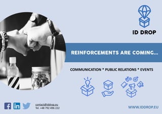 REINFORCEMENTS ARE COMING...
COMMUNICATION * PUBLIC RELATIONS * EVENTS
contact@iddrop.eu
Tel. +48 792 496 222 WWW.IDDROP.EU
 