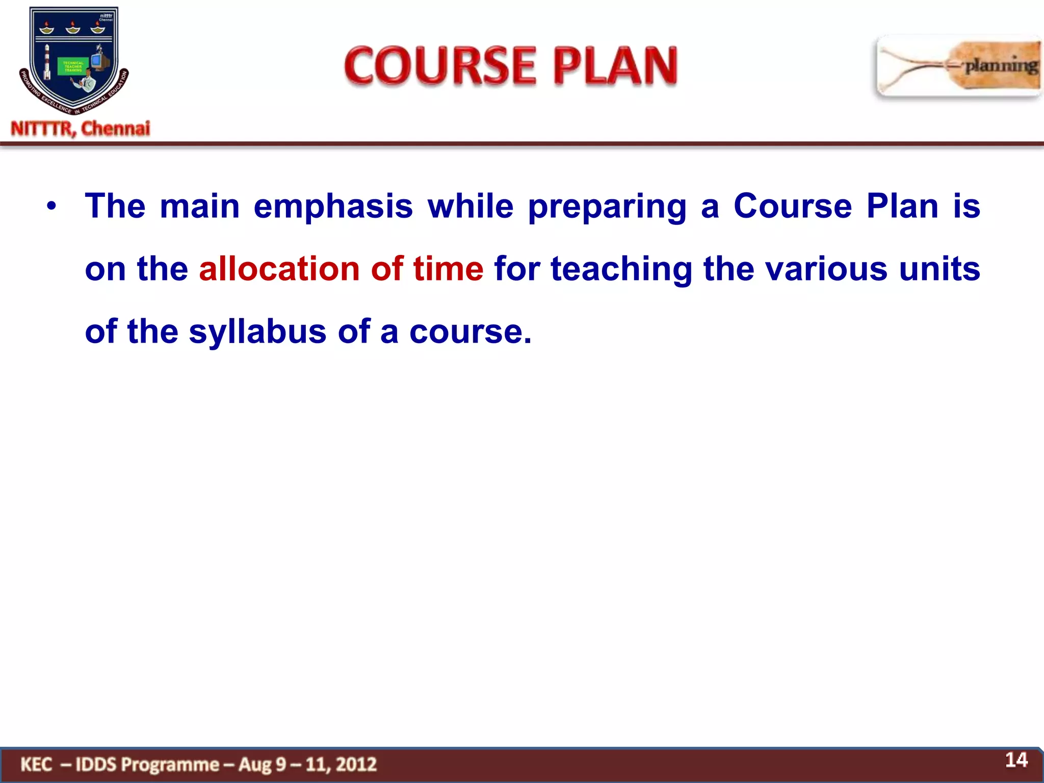• The main emphasis while preparing a Course Plan is
on the allocation of time for teaching the various units
of the syllabus of a course.
 