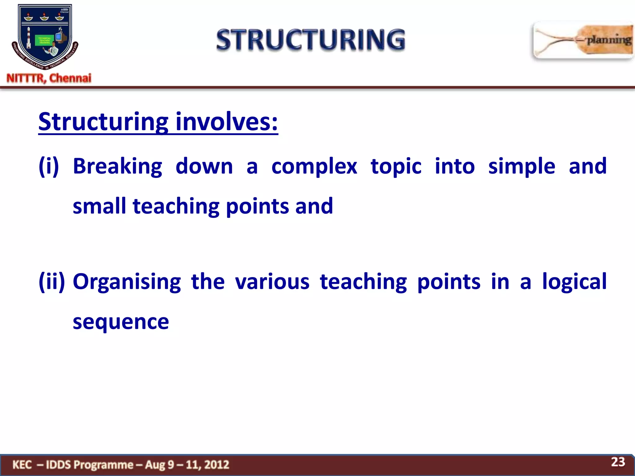 Structuring involves:
(i) Breaking down a complex topic into simple and
small teaching points and
(ii) Organising the various teaching points in a logical
sequence
 