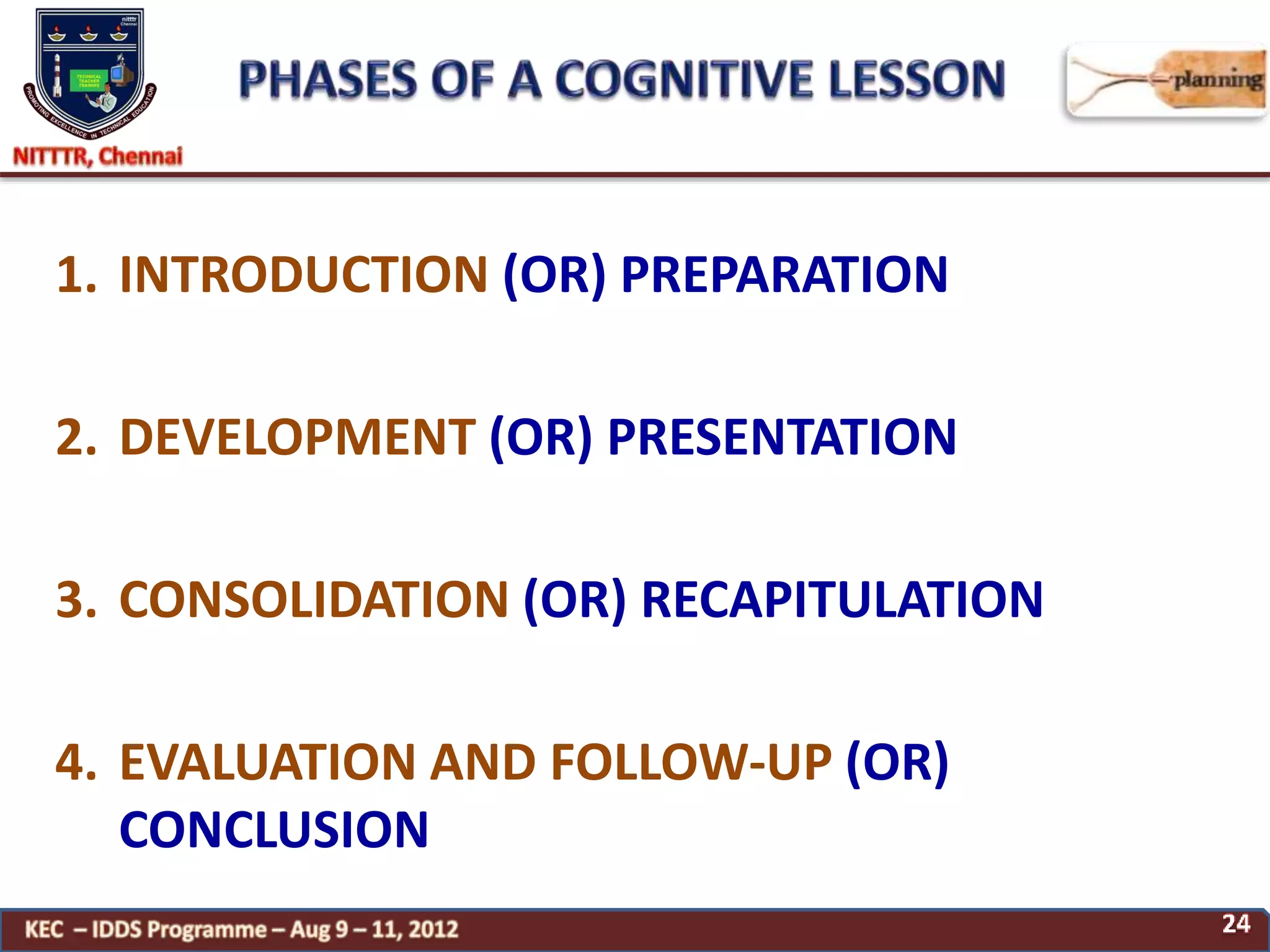 1. INTRODUCTION (OR) PREPARATION
2. DEVELOPMENT (OR) PRESENTATION
3. CONSOLIDATION (OR) RECAPITULATION
4. EVALUATION AND FOLLOW-UP (OR)
CONCLUSION
 
