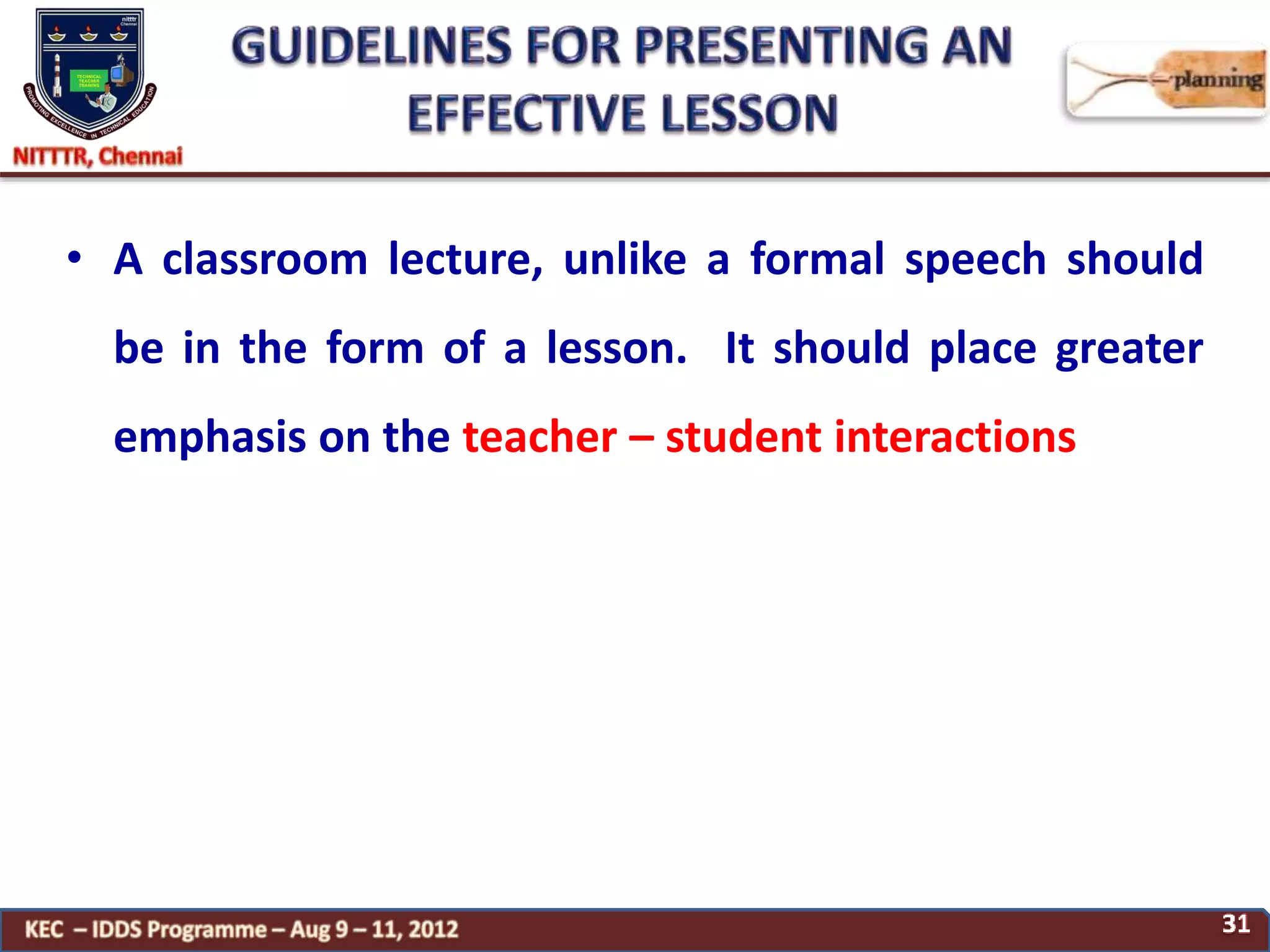 • A classroom lecture, unlike a formal speech should
be in the form of a lesson. It should place greater
emphasis on the teacher – student interactions
 