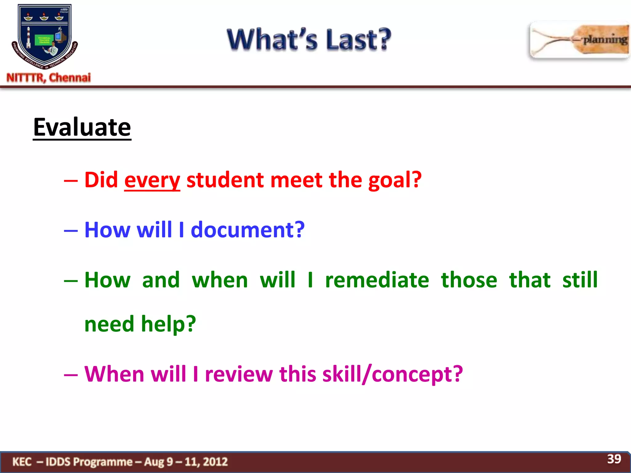 Evaluate
– Did every student meet the goal?
– How will I document?
– How and when will I remediate those that still
need help?
– When will I review this skill/concept?
 