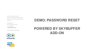 Developer: Skybuffer AS, Norway
SAP Add-on: Intelligent Decision Dimensions
Package: Action Cards, Conversational Actions
Version: 3.2
Laberghagen 23,
NO-4020, Stavanger, Norway
T +47 90069983
E support@skybuffer.com
FOR SKYBUFFER CLIENTS ONLY
DEMO: PASSWORD RESET
POWERED BY SKYBUFFER
ADD-ON
 