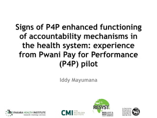 Signs of P4P enhanced functioning
of accountability mechanisms in
the health system: experience
from Pwani Pay for Performance
(P4P) pilot
Iddy Mayumana
 