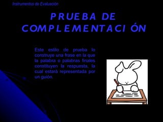 PRUEBA DE COMPLEMENTACIÓN Instrumentos de Evaluación Este estilo de prueba lo construye una frase en la que la palabra o palabras finales constituyen la respuesta, la cual estará representada por un guión. 