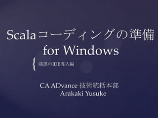 Scalaコーディングの準備
for Windows

{

漆黒のIDE導入編

CA ADvance 技術統括本部
Arakaki Yusuke

 