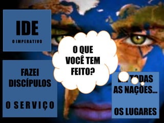 IDEO I M P E R A T I V O
FAZEI
DISCÍPULOS
O S E R V I Ç O
EM TODAS
AS NAÇÕES...
OS LUGARES
O QUE
VOCÊ TEM
FEITO?
 