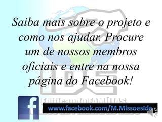Saiba mais sobre o projeto e
como nos ajudar. Procure
um de nossos membros
oficiais e entre na nossa
página do Facebook!
 