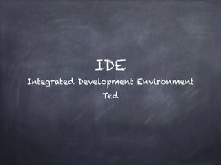IDE
Integrated Development Environment
Ted
 