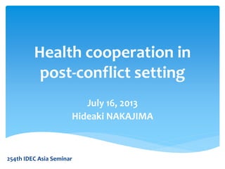 Health cooperation in
post-conflict setting
July 16, 2013
Hideaki NAKAJIMA
254th IDEC Asia Seminar
 