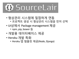 •  형상관리 시스템에 밀접하게 연동	
 
•  프로젝트 생성 시 형상관리 시스템을 먼저 선택	
 
•  UI상에서 Package	
 management	
 제공	
 
•  npm,	
 pip,	
 bower	
 등	
 
•  개발용 데이터베이스 제공	
 
•  Heroku	
 개발 특화	
 
•  Heroku	
 앱 템플릿 제공(Node,	
 Django)	
 
 