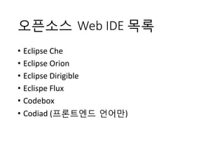 오픈소스 Web IDE 목록
•  Eclipse	
 Che	
 
•  Eclipse	
 Orion	
 
•  Eclipse	
 Dirigible	
 
•  Eclispe	
 Flux	
 
•  Codebox	
 
•  Codiad	
 (프론트엔드 언어만)	
 
 