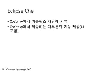 Eclipse Che
•  Codenvy에서 이클립스 재단에 기여	
 
•  Codenvy에서 제공하는 대부분의 기능 제공(UI
포함)	
 
http://www.eclipse.org/che/
 