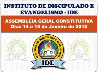 INSTITUTO DE DISCIPULADO E
     EVANGELISMO - IDE
ASSEMBLÉIA GERAL CONSTITUTIVA
  Dias 14 e 15 de Janeiro de 2012
 