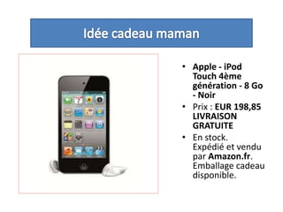 Idée cadeau mamanApple - iPodTouch 4ème génération - 8 Go - NoirPrix : EUR 198,85LIVRAISON GRATUITEEn stock.Expédié et vendu par Amazon.fr. Emballage cadeau disponible. 