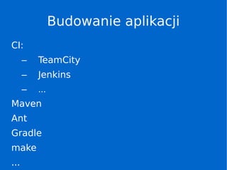 Budowanie aplikacji
CI:
– TeamCity
– Jenkins
– ...
Maven
Ant
Gradle
make
...
 