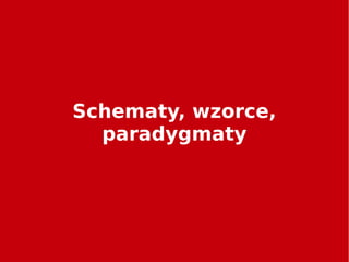 Schematy, wzorce,
paradygmaty
 