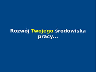 Rozwój Twojego środowiska
pracy...
 
