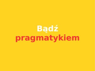 Bądź
pragmatykiem
 