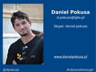 Daniel Pokusa
d.pokusa@lgbs.pl
Skype: daniel.pokusa
www.danielpokusa.pl
#ideisnotenough@dpokusa
 