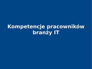 Kompetencje pracowników
branży IT
 