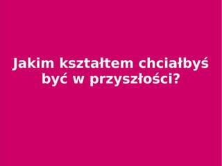 Jakim kształtem chciałbyś
być w przyszłości?
 