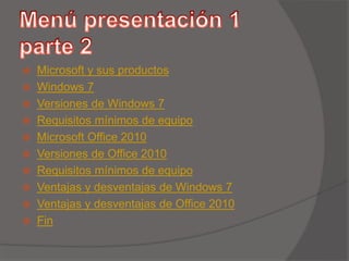  Microsoft y sus productos
 Windows 7
 Versiones de Windows 7
 Requisitos mínimos de equipo
 Microsoft Office 2010
 Versiones de Office 2010
 Requisitos mínimos de equipo
 Ventajas y desventajas de Windows 7
 Ventajas y desventajas de Office 2010
 Fin
 