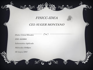 FISICC-IDEA
               CEI: SUGER MONTANO


Dulce Cristal Rosales
IDE: 0610004
Informática Aplicada
Miércoles !8:00pm
18/mayo/2011




                                      -
 