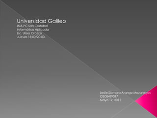 Universidad Galileo IMB-PC San Cristóbal Informática Aplicada Lic. Ulises Orozco Jueves 18:00/20:00 Leslie Siomara Arango Mazariegos IDE08489017 Mayo 19, 2011 