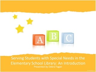 Serving Students with Special Needs in the Elementary School Library: An Introduction Presented by Debra Fagan 