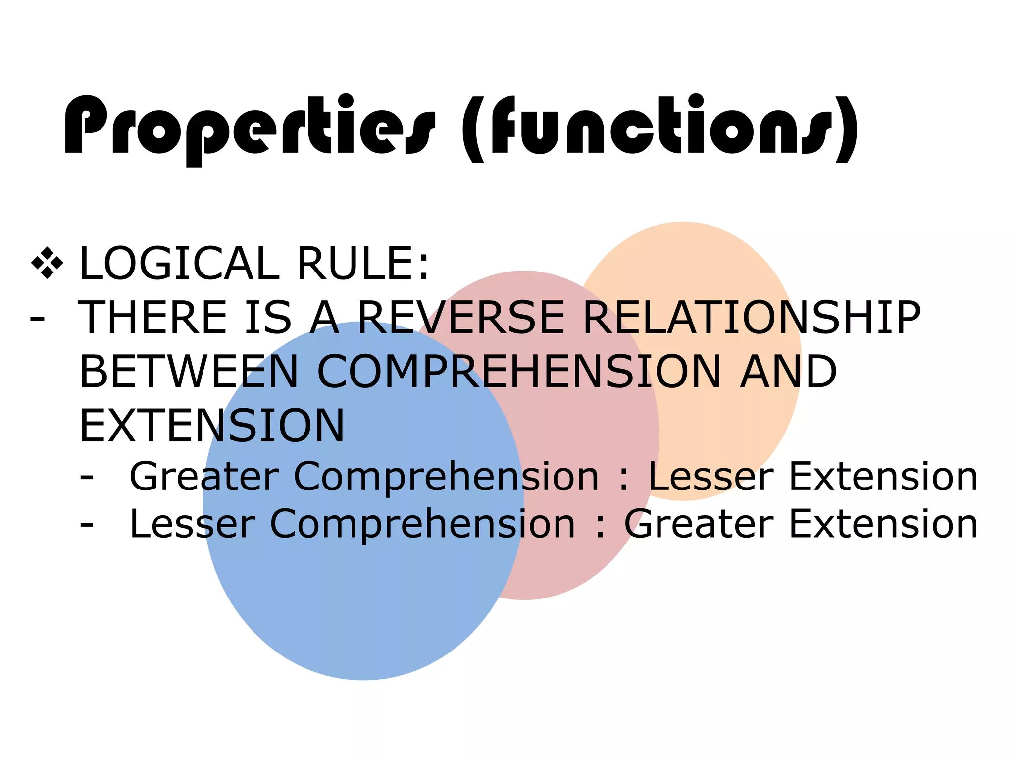 Properties (functions)
 LOGICAL RULE:
- THERE IS A REVERSE RELATIONSHIP
  BETWEEN COMPREHENSION AND
  EXTENSION
 - Greater Comprehension : Lesser Extension
 - Lesser Comprehension : Greater Extension
 