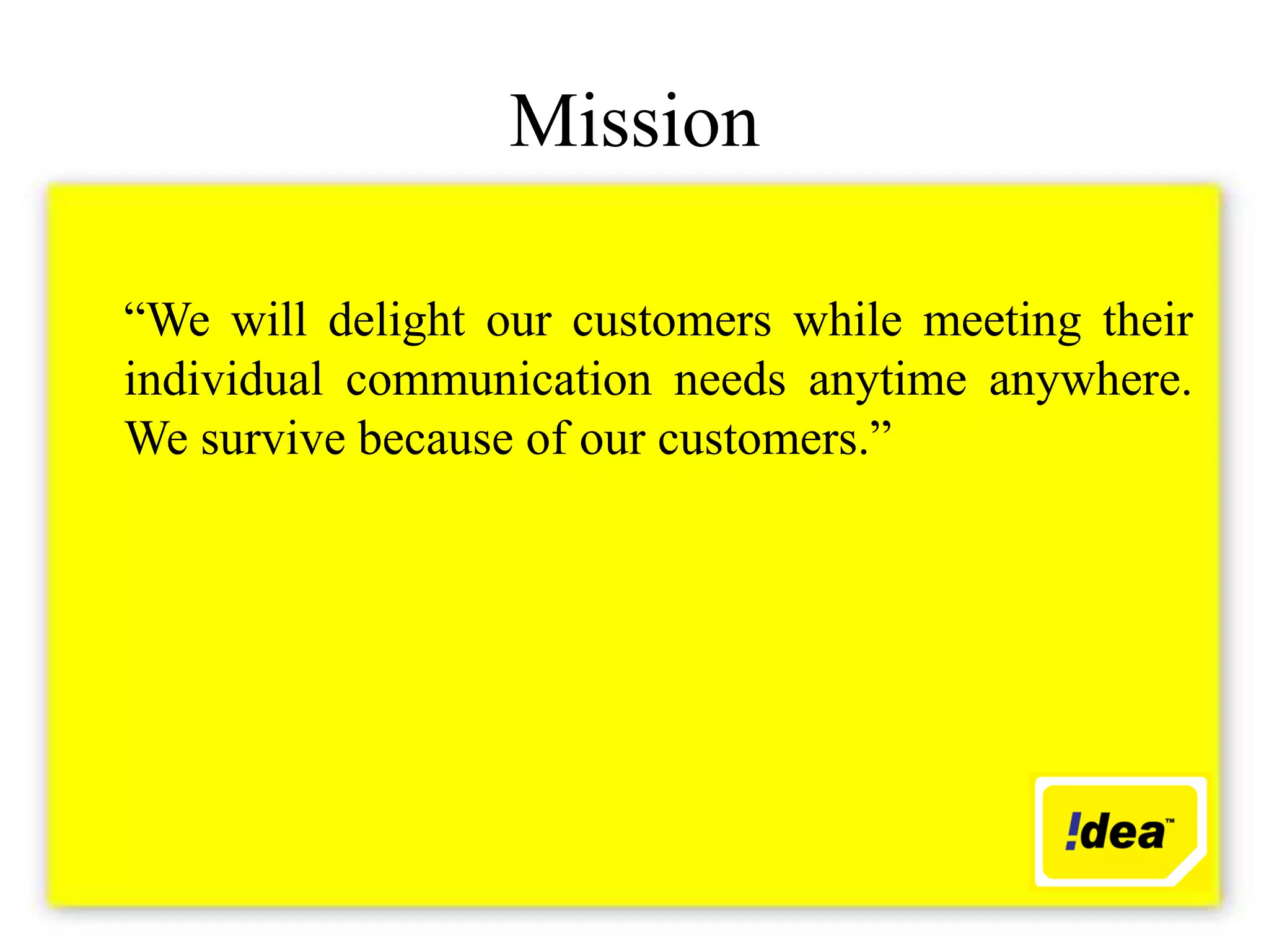 Mission

“We will delight our customers while meeting their
individual communication needs anytime anywhere.
We survive because of our customers.”
 