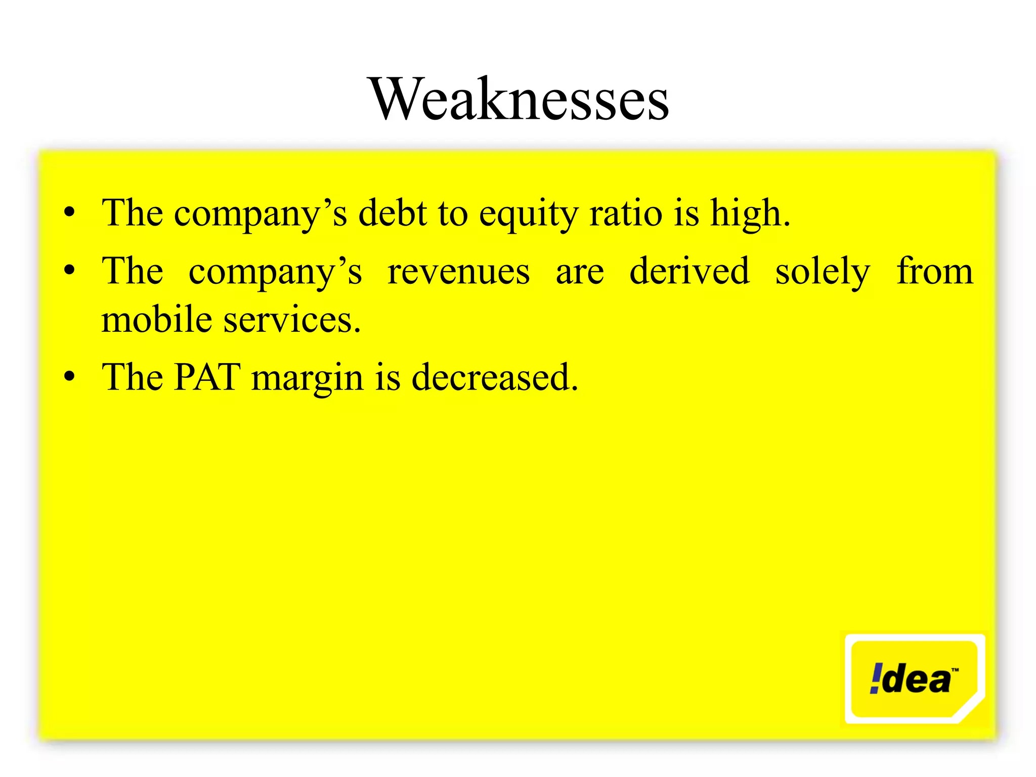 Weaknesses
• The company’s debt to equity ratio is high.
• The company’s revenues are derived solely from
  mobile services.
• The PAT margin is decreased.
 