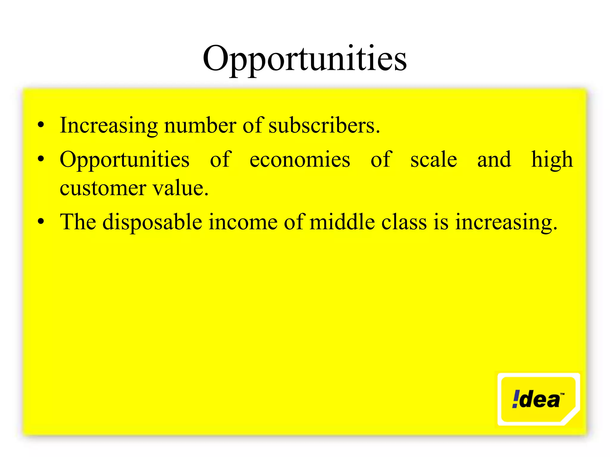 Opportunities
• Increasing number of subscribers.
• Opportunities of economies of scale and high
  customer value.
• The disposable income of middle class is increasing.
 