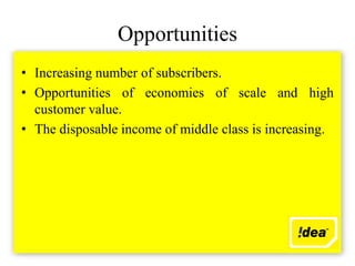 Opportunities
• Increasing number of subscribers.
• Opportunities of economies of scale and high
  customer value.
• The disposable income of middle class is increasing.
 