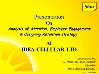 Presentation On Analysis of Attrition, Employee Engagement & designing Retention strategy   At IDEA CELLULAR LTD ALPANA SHARMA AU ENROL. NO. A0101907032 MBA(GEN) AMITY BUSINESS SCHOOL  