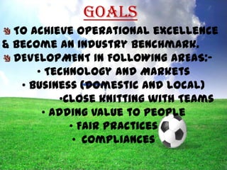 GOALS
To achieve operational excellence
& become an Industry Benchmark.
DEVELOPMENT IN FOLLOWING AREAS:• Technology and Markets
• Business (Domestic and local)
•Close knitting with Teams
• Adding value to people
• Fair practices
• Compliances
10

 