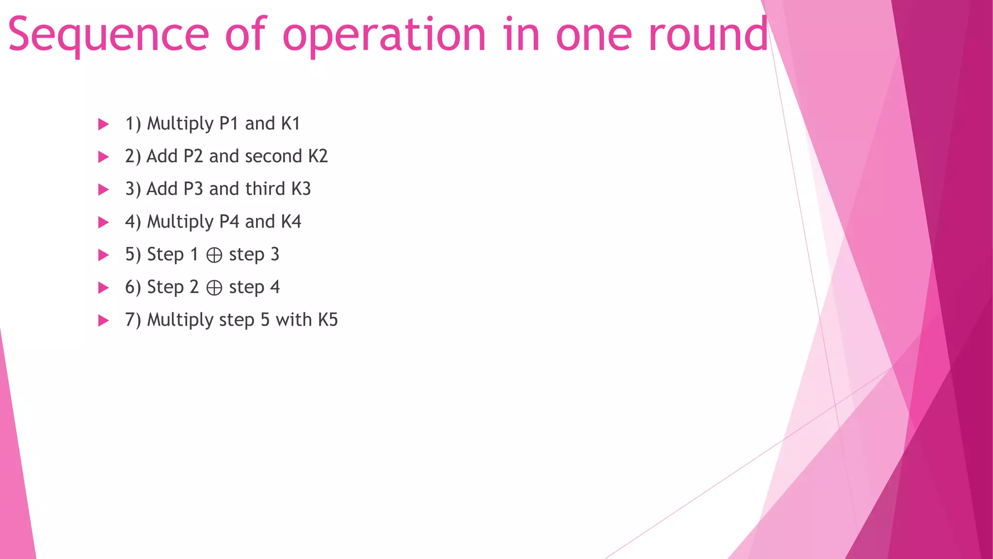 Sequence of operation in one round
 1) Multiply P1 and K1
 2) Add P2 and second K2
 3) Add P3 and third K3
 4) Multiply P4 and K4
 5) Step 1 ⊕ step 3
 6) Step 2 ⊕ step 4
 7) Multiply step 5 with K5
 