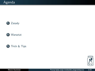 Agenda 
1 Zasady 
2 Warsztat 
3 Trick & Tips 
Marcin Stachniuk Poznaj lepiej swoje srodowisko programistyczne 3/33 
 