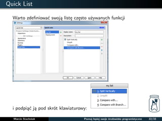 Quick List 
Warto zdefiniowac swoja liste czesto uzywanych funkcji 
i podpiac ja pod skrót klawiaturowy: 
Marcin Stachniuk Poznaj lepiej swoje srodowisko programistyczne 22/33 
 