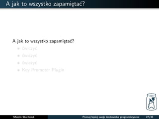A jak to wszystko zapamietac? 
A jak to wszystko zapamietac? 
cwiczyc 
cwiczyc 
cwiczyc 
Key Promoter Plugin 
Marcin Stachniuk Poznaj lepiej swoje srodowisko programistyczne 27/33 
 