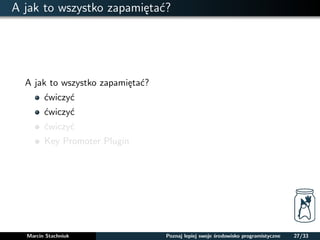 A jak to wszystko zapamietac? 
A jak to wszystko zapamietac? 
cwiczyc 
cwiczyc 
cwiczyc 
Key Promoter Plugin 
Marcin Stachniuk Poznaj lepiej swoje srodowisko programistyczne 27/33 
 