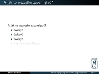 A jak to wszystko zapamietac? 
A jak to wszystko zapamietac? 
cwiczyc 
cwiczyc 
cwiczyc 
Key Promoter Plugin 
Marcin Stachniuk Poznaj lepiej swoje srodowisko programistyczne 27/33 
 