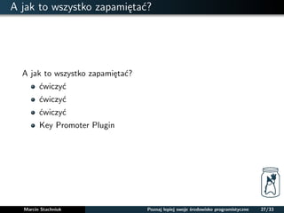 A jak to wszystko zapamietac? 
A jak to wszystko zapamietac? 
cwiczyc 
cwiczyc 
cwiczyc 
Key Promoter Plugin 
Marcin Stachniuk Poznaj lepiej swoje srodowisko programistyczne 27/33 
 