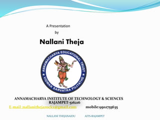 A Presentation 
by 
Nallani Theja 
ANNAMACHARYA INSTITUTE OF TECHNOLOGY & SCIENCES 
RAJAMPET-516216 
E-mail :nallanithejarockz@gmail.com mobile:9502755635 
NALLANI THEJANAIDU AITS-RAJAMPET 
 