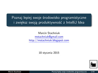 Poznaj lepiej swoje środowisko programistyczne
i zwiększ swoją produktywność z IntelliJ Idea
Marcin Stachniuk
mstachniuk@gmail.com
http://mstachniuk.blogspot.com
18 stycznia 2015
Marcin Stachniuk Poznaj lepiej swoje środowisko programistyczne 1/43
 