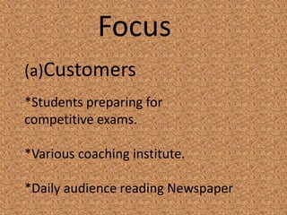 Focus
(a)Customers
*Students preparing for
competitive exams.
*Various coaching institute.
*Daily audience reading Newspaper
 