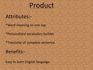 Product
Attributes:-
*Word meaning on one tap.
*Personalized vocabulary builder.
*Translator of complete sentence.
Benefits:-
Easy to learn English language.
 