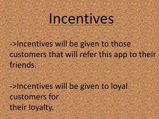 Incentives
->Incentives will be given to those
customers that will refer this app to their
friends.
->Incentives will be given to loyal
customers for
their loyalty.
 